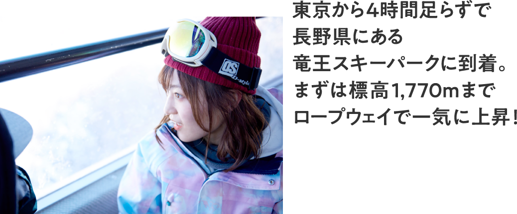 東京から4時間足らずで長野県にある竜王スキーパークに到着。まずは標高1,770mまでロープウェイで一気に上昇！