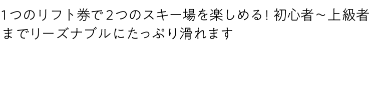 1つのリフト券で2つのスキー場を楽しめる！初心者～上級者までリーズナブルにたっぷり滑れます